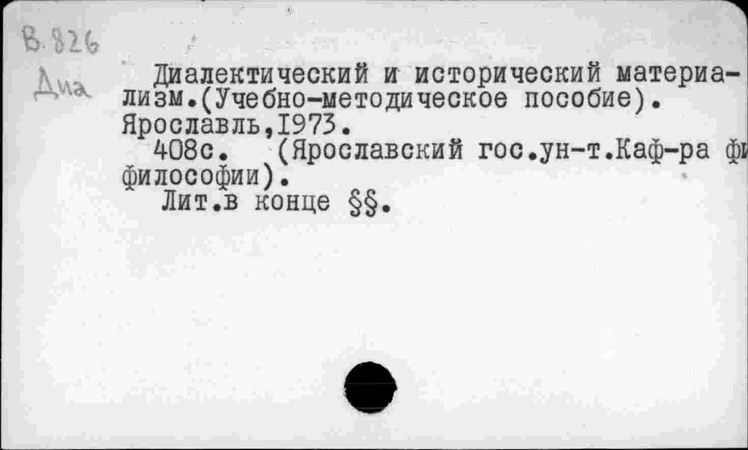 ﻿в ш
Диалектический и исторический материализм. (Учебно-методическое пособие). Ярославль,1973.
408с. (Ярославский гос.ун-т.Каф-ра ф1 философии).
Лит.в конце §§.